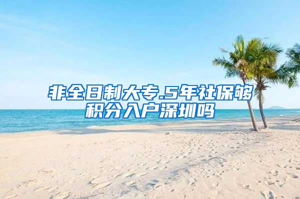 非全日制大专.5年社保够积分入户深圳吗