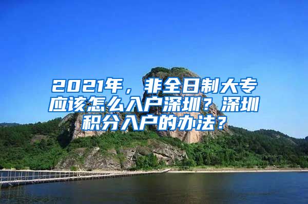 2021年，非全日制大专应该怎么入户深圳？深圳积分入户的办法？