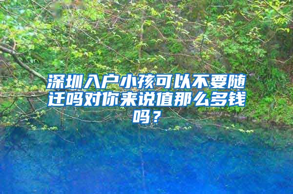 深圳入户小孩可以不要随迁吗对你来说值那么多钱吗？