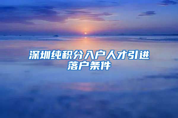 深圳纯积分入户人才引进落户条件