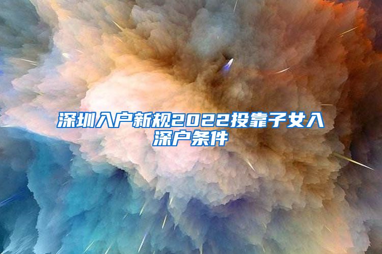 深圳入户新规2022投靠子女入深户条件