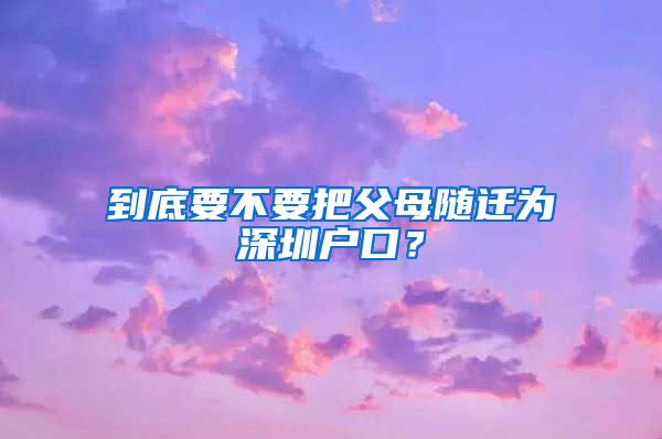 到底要不要把父母随迁为深圳户口？