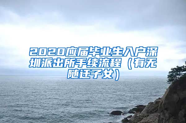 2020应届毕业生入户深圳派出所手续流程（有无随迁子女）