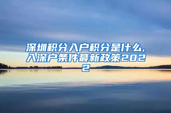 深圳积分入户积分是什么,入深户条件蕞新政策2022