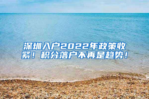 深圳入户2022年政策收紧！积分落户不再是趋势！