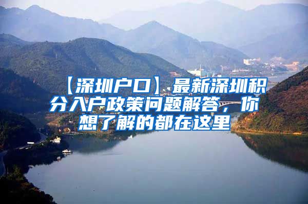 【深圳户口】最新深圳积分入户政策问题解答，你想了解的都在这里