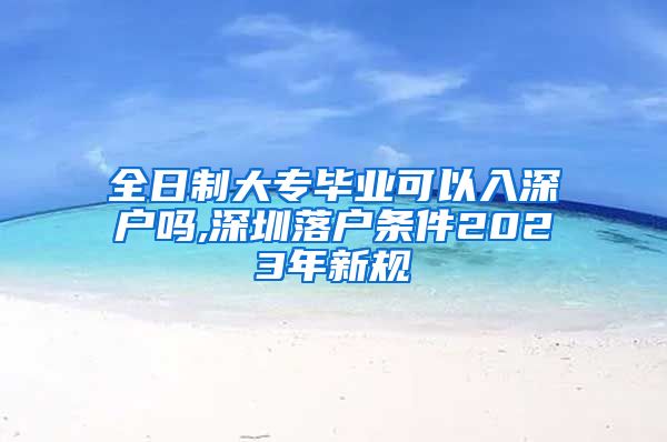 全日制大专毕业可以入深户吗,深圳落户条件2023年新规