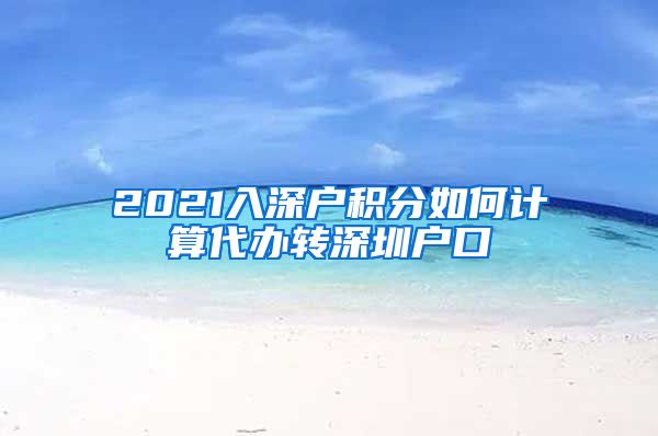 2021入深户积分如何计算代办转深圳户口