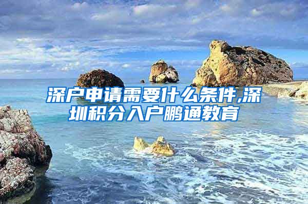 深户申请需要什么条件,深圳积分入户鹏通教育