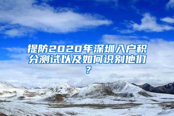 提防2020年深圳入户积分测试以及如何识别他们？