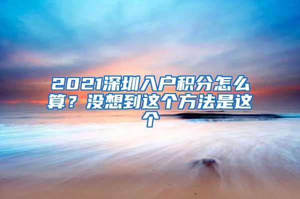 2021深圳入户积分怎么算？没想到这个方法是这个