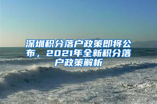 深圳积分落户政策即将公布，2021年全新积分落户政策解析