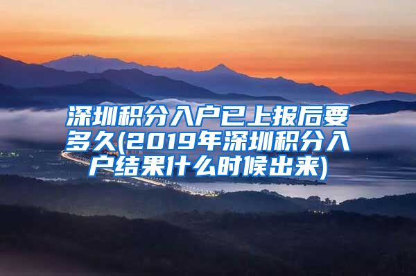 深圳积分入户已上报后要多久(2019年深圳积分入户结果什么时候出来)