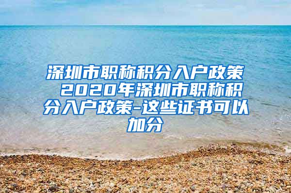 深圳市职称积分入户政策 2020年深圳市职称积分入户政策-这些证书可以加分