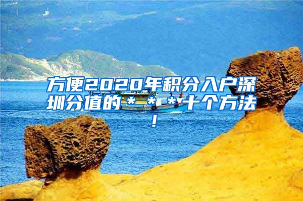 方便2020年积分入户深圳分值的＊＊＊十个方法！