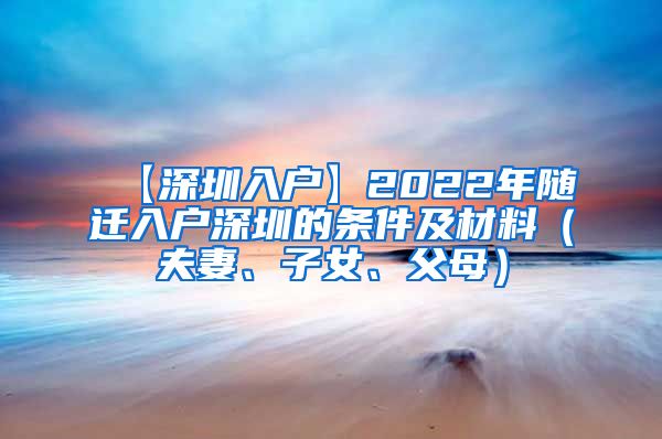 【深圳入户】2022年随迁入户深圳的条件及材料（夫妻、子女、父母）