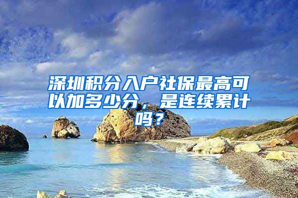 深圳积分入户社保最高可以加多少分，是连续累计吗？