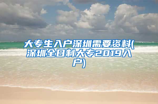 大专生入户深圳需要资料(深圳全日制大专2019入户)