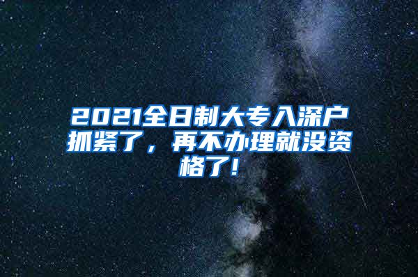 2021全日制大专入深户抓紧了，再不办理就没资格了!