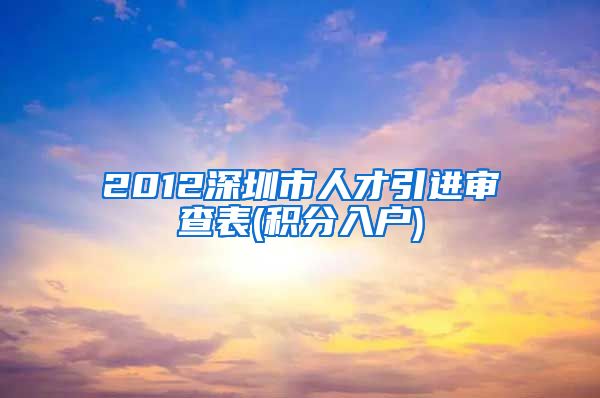 2012深圳市人才引进审查表(积分入户)