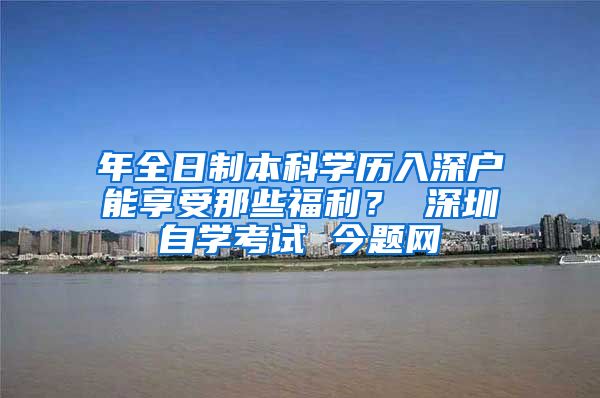 年全日制本科学历入深户能享受那些福利？ 深圳自学考试 今题网