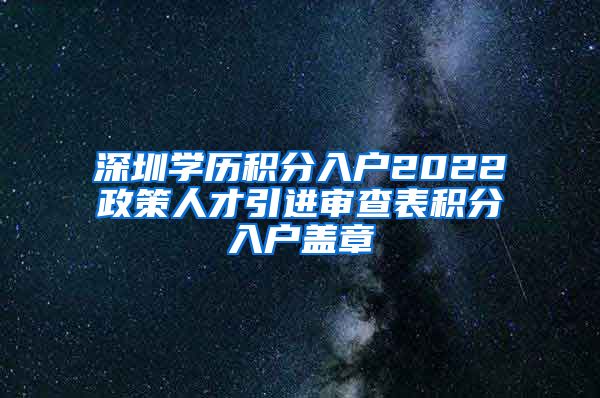 深圳学历积分入户2022政策人才引进审查表积分入户盖章