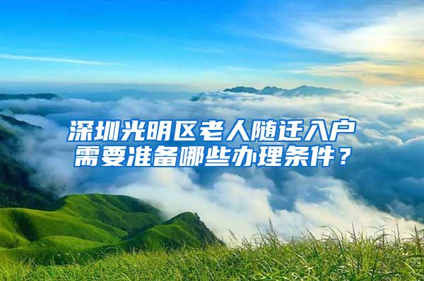 深圳光明区老人随迁入户需要准备哪些办理条件？