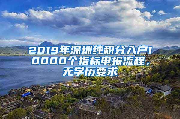 2019年深圳纯积分入户10000个指标申报流程，无学历要求