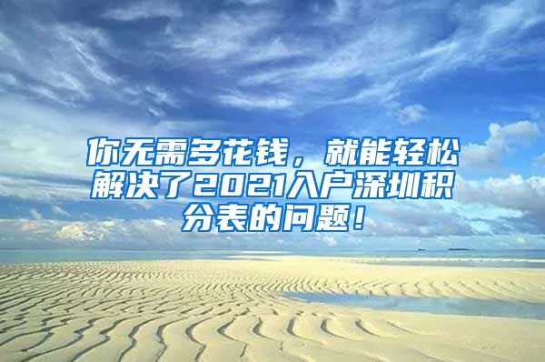 你无需多花钱，就能轻松解决了2021入户深圳积分表的问题！