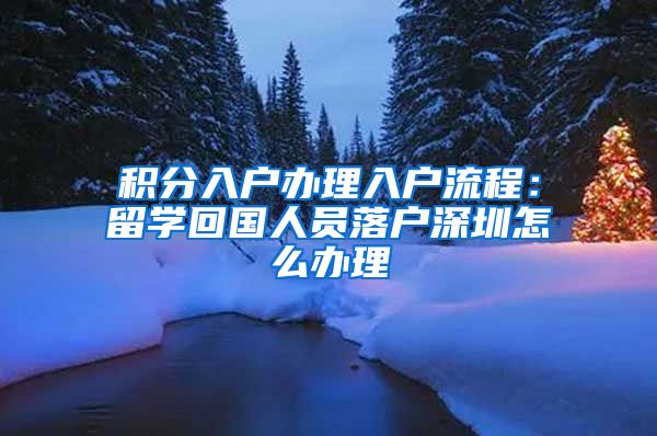 积分入户办理入户流程：留学回国人员落户深圳怎么办理