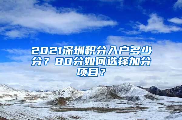 2021深圳积分入户多少分？80分如何选择加分项目？