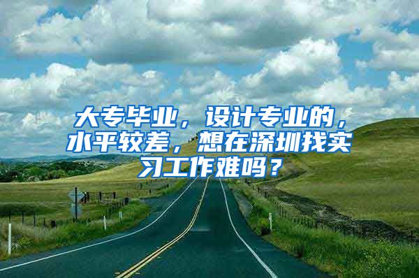 大专毕业，设计专业的，水平较差，想在深圳找实习工作难吗？