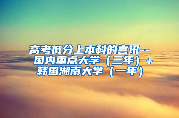 高考低分上本科的喜讯-- 国内重点大学（三年）+韩国湖南大学（一年）