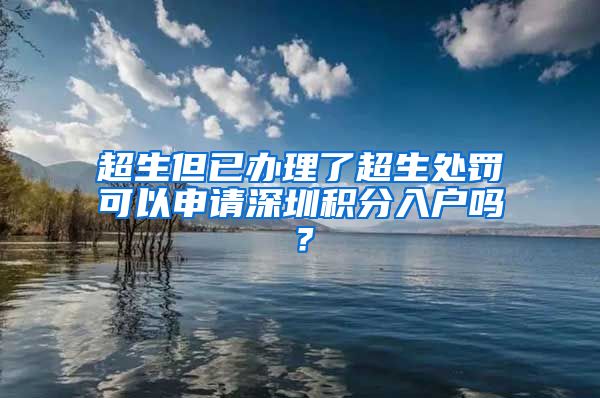 超生但已办理了超生处罚可以申请深圳积分入户吗？