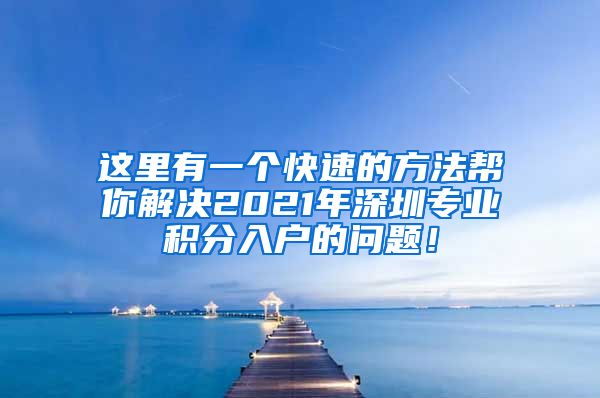 这里有一个快速的方法帮你解决2021年深圳专业积分入户的问题！