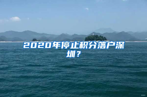 2020年停止积分落户深圳？