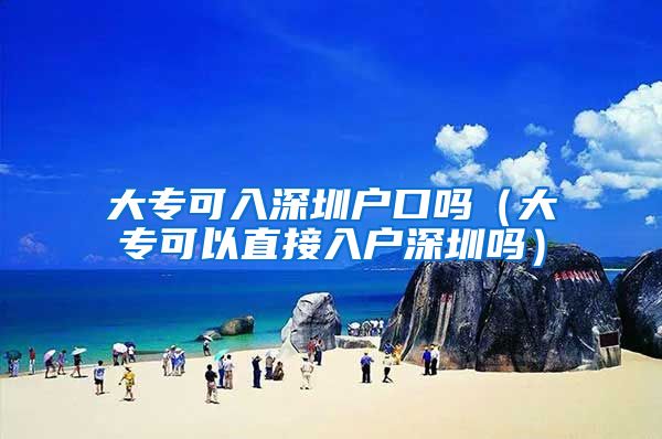 大专可入深圳户口吗（大专可以直接入户深圳吗）