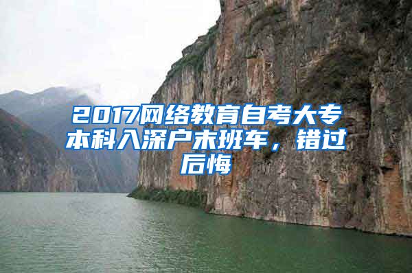 2017网络教育自考大专本科入深户末班车，错过后悔