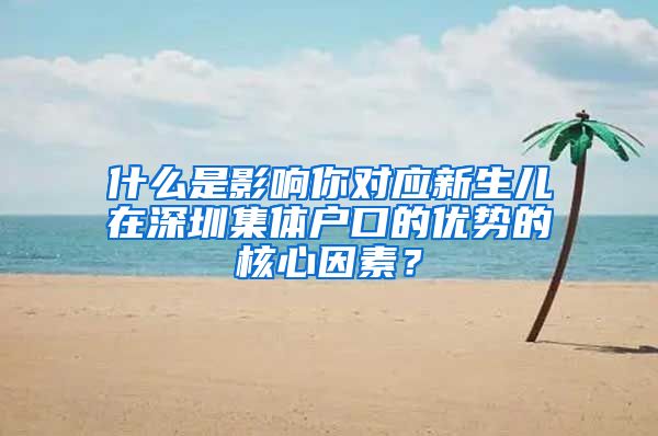 什么是影响你对应新生儿在深圳集体户口的优势的核心因素？