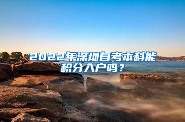 2022年深圳自考本科能积分入户吗？