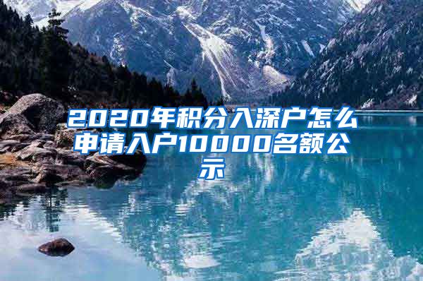 2020年积分入深户怎么申请入户10000名额公示