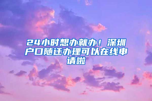 24小时想办就办！深圳户口随迁办理可以在线申请啦