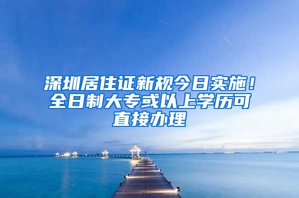 深圳居住证新规今日实施！全日制大专或以上学历可直接办理