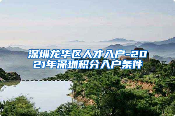 深圳龙华区人才入户-2021年深圳积分入户条件