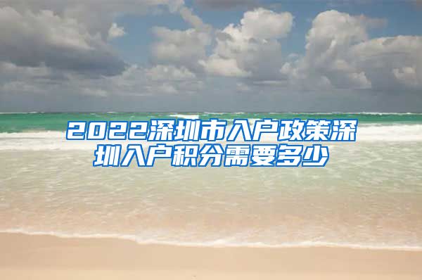 2022深圳市入户政策深圳入户积分需要多少