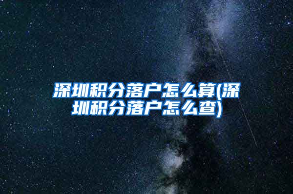 深圳积分落户怎么算(深圳积分落户怎么查)