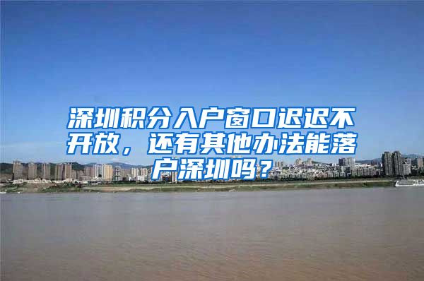 深圳积分入户窗口迟迟不开放，还有其他办法能落户深圳吗？