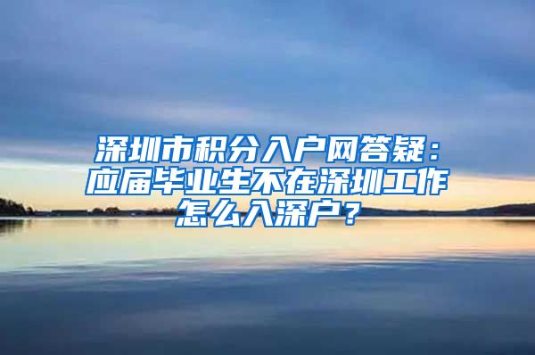 深圳市积分入户网答疑：应届毕业生不在深圳工作怎么入深户？