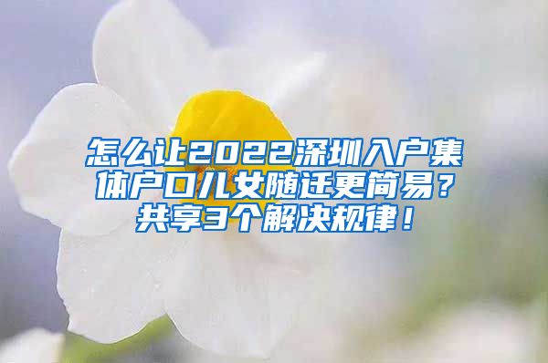 怎么让2022深圳入户集体户口儿女随迁更简易？共享3个解决规律！