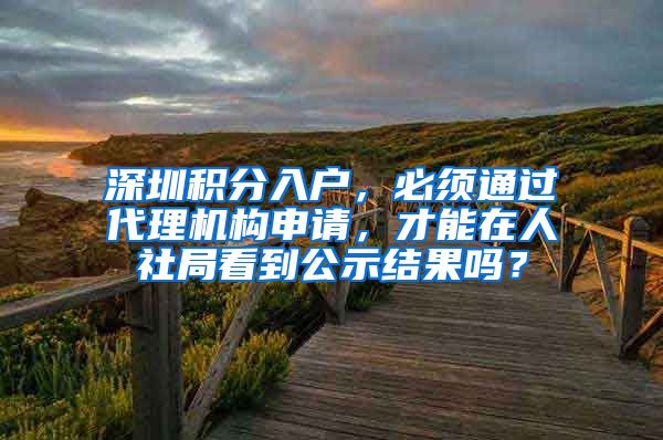 深圳积分入户，必须通过代理机构申请，才能在人社局看到公示结果吗？